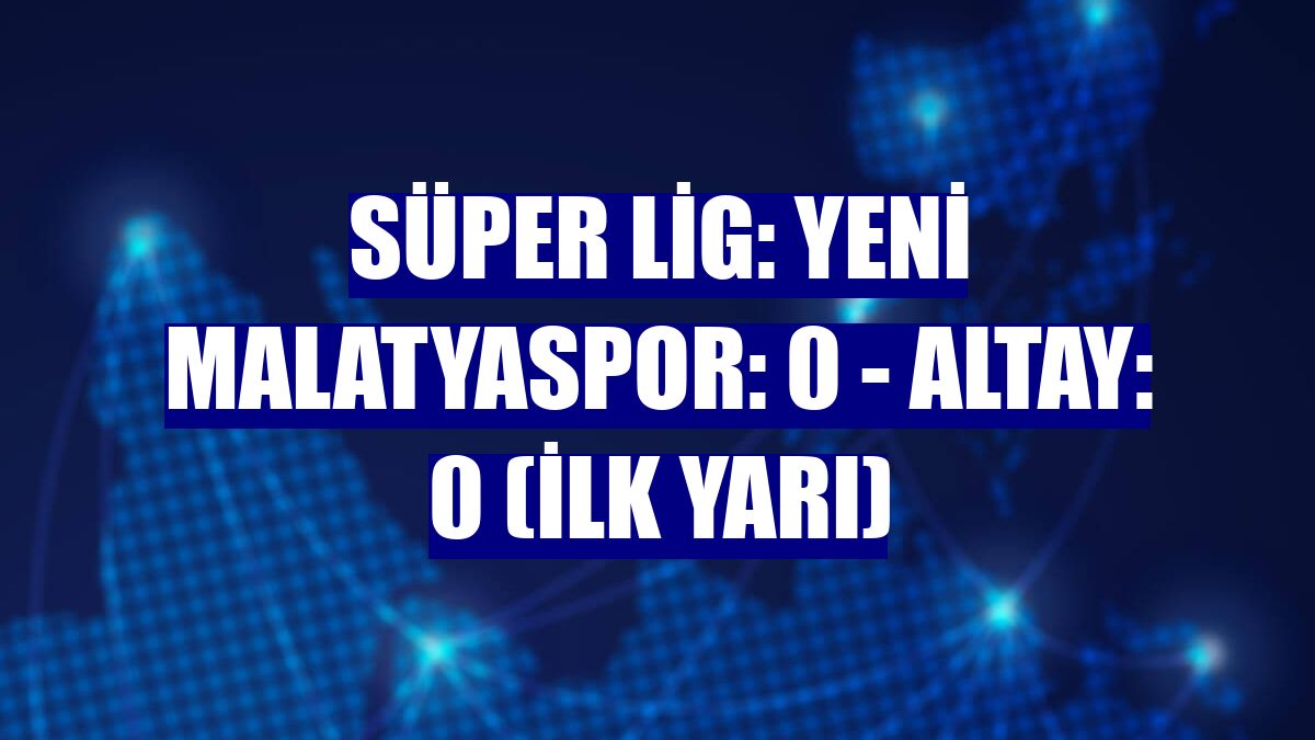 Süper Lig: Yeni Malatyaspor: 0 - Altay: 0 (ilk yarı)