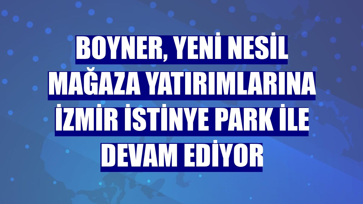 Boyner, yeni nesil mağaza yatırımlarına İzmir İstinye Park ile devam ediyor