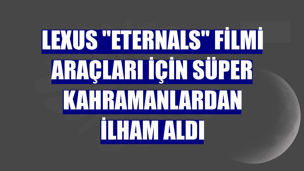 Lexus "Eternals" filmi araçları için süper kahramanlardan ilham aldı