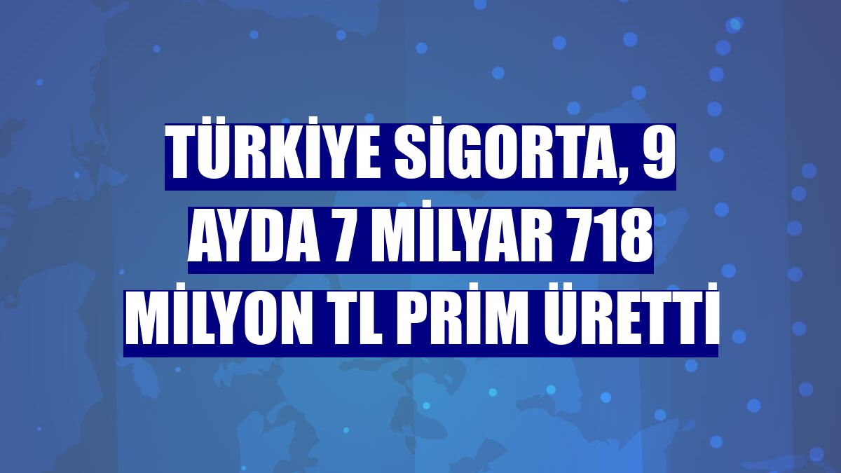 Türkiye Sigorta, 9 ayda 7 milyar 718 milyon TL prim üretti
