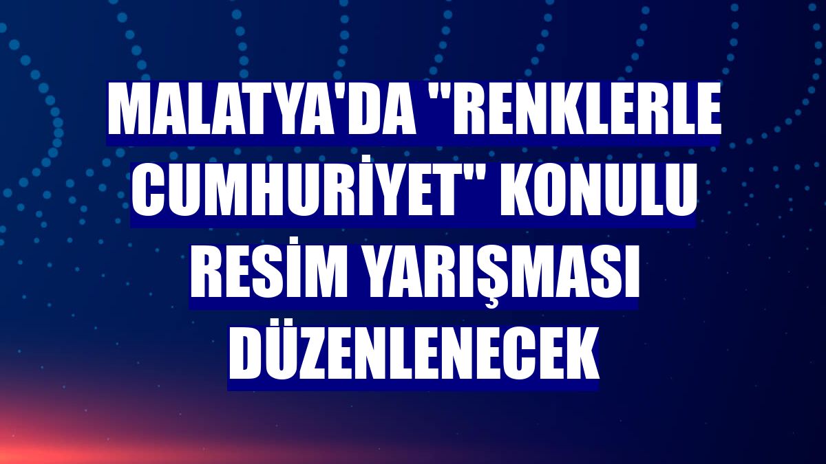 Malatya'da "Renklerle Cumhuriyet" konulu resim yarışması düzenlenecek