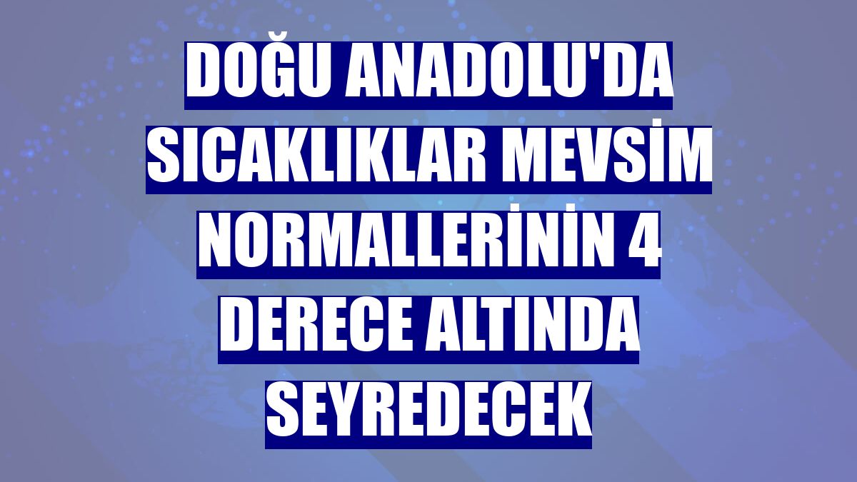 Doğu Anadolu'da sıcaklıklar mevsim normallerinin 4 derece altında seyredecek