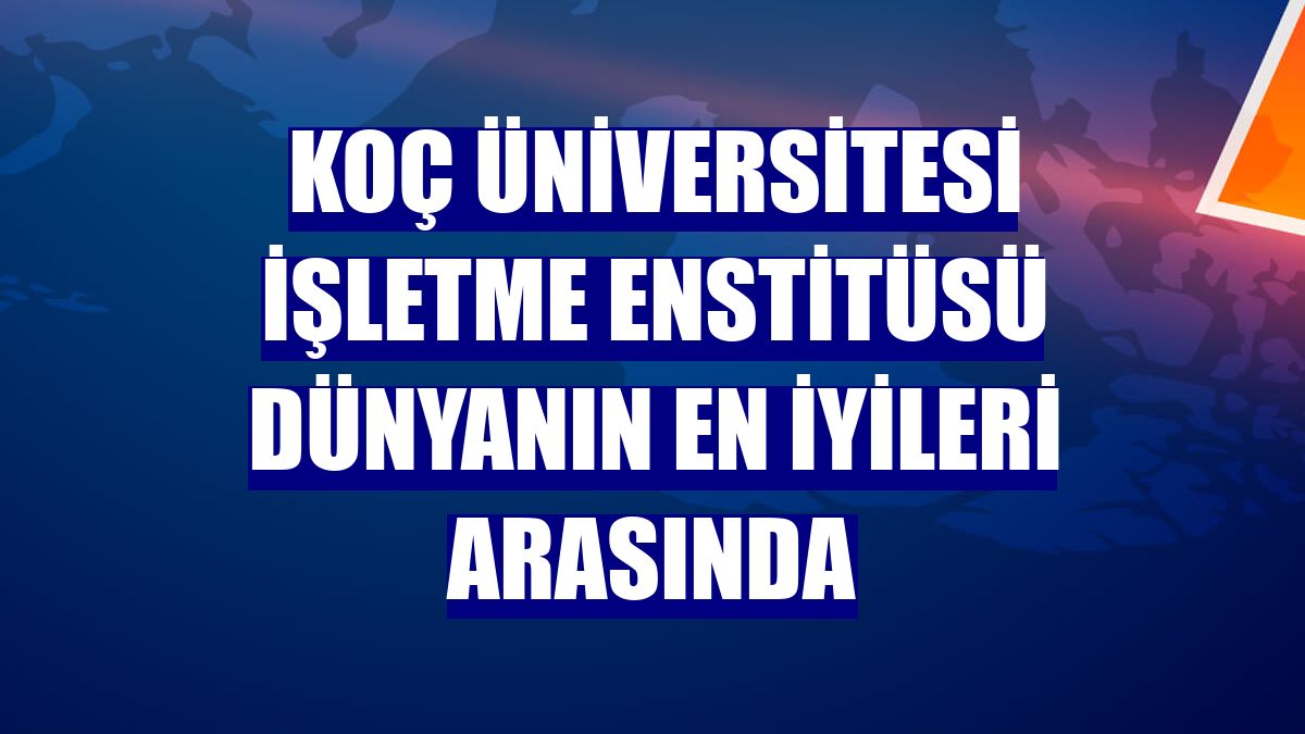 Koç Üniversitesi İşletme Enstitüsü dünyanın en iyileri arasında