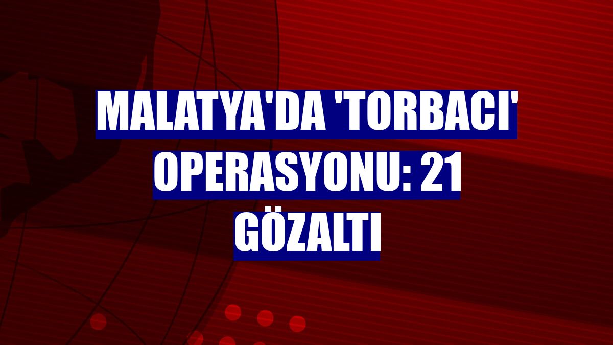 Malatya'da 'torbacı' operasyonu: 21 gözaltı