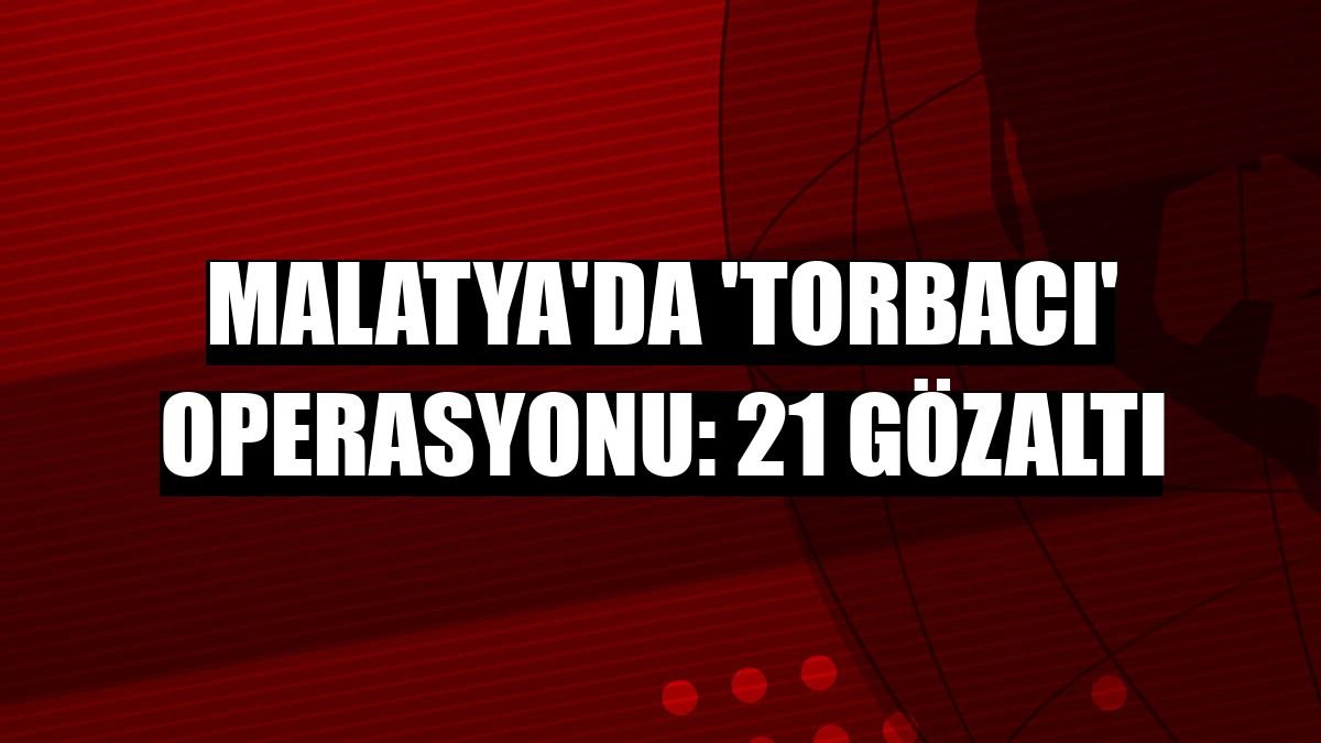 Malatya'da 'torbacı' operasyonu: 21 gözaltı