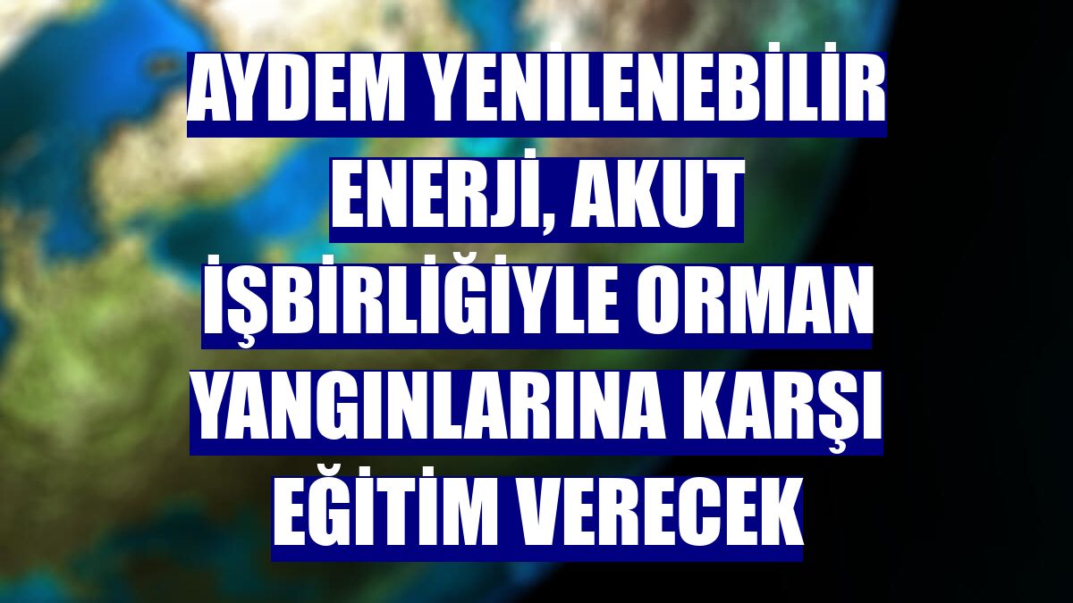 Aydem Yenilenebilir Enerji, AKUT işbirliğiyle orman yangınlarına karşı eğitim verecek