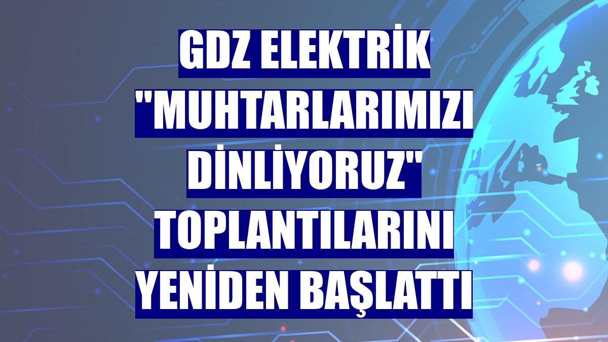 Gdz Elektrik "Muhtarlarımızı Dinliyoruz" toplantılarını yeniden başlattı