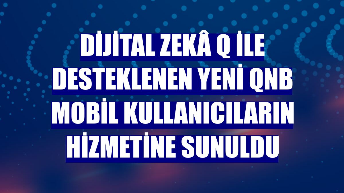 Dijital Zekâ Q ile desteklenen yeni QNB Mobil kullanıcıların hizmetine sunuldu