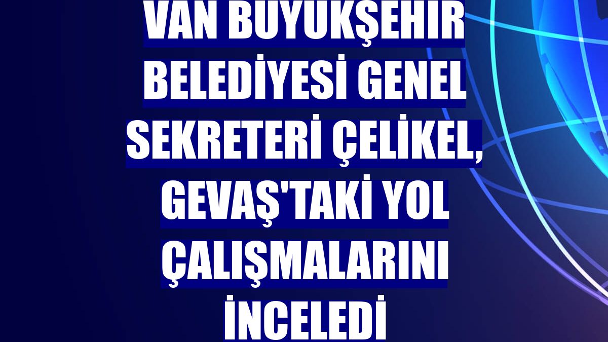 Van Büyükşehir Belediyesi Genel Sekreteri Çelikel, Gevaş'taki yol çalışmalarını inceledi