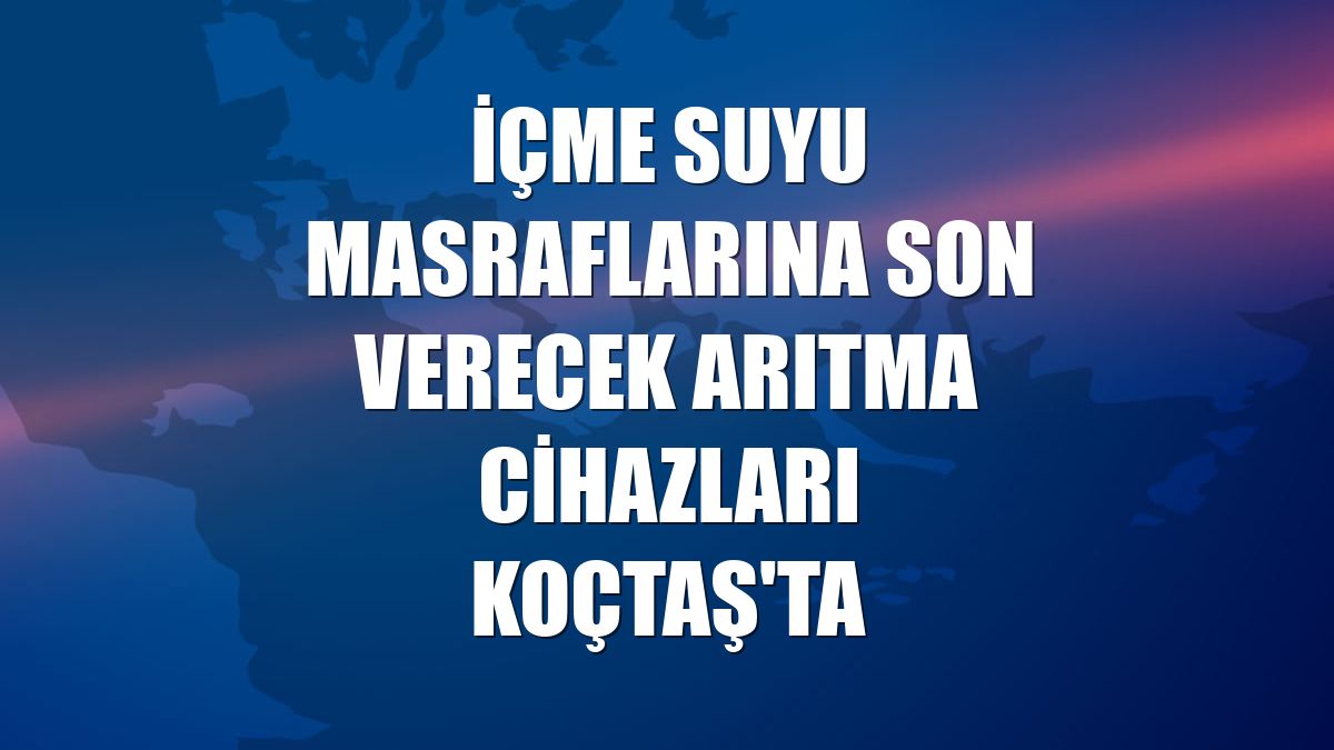 İçme suyu masraflarına son verecek arıtma cihazları Koçtaş'ta