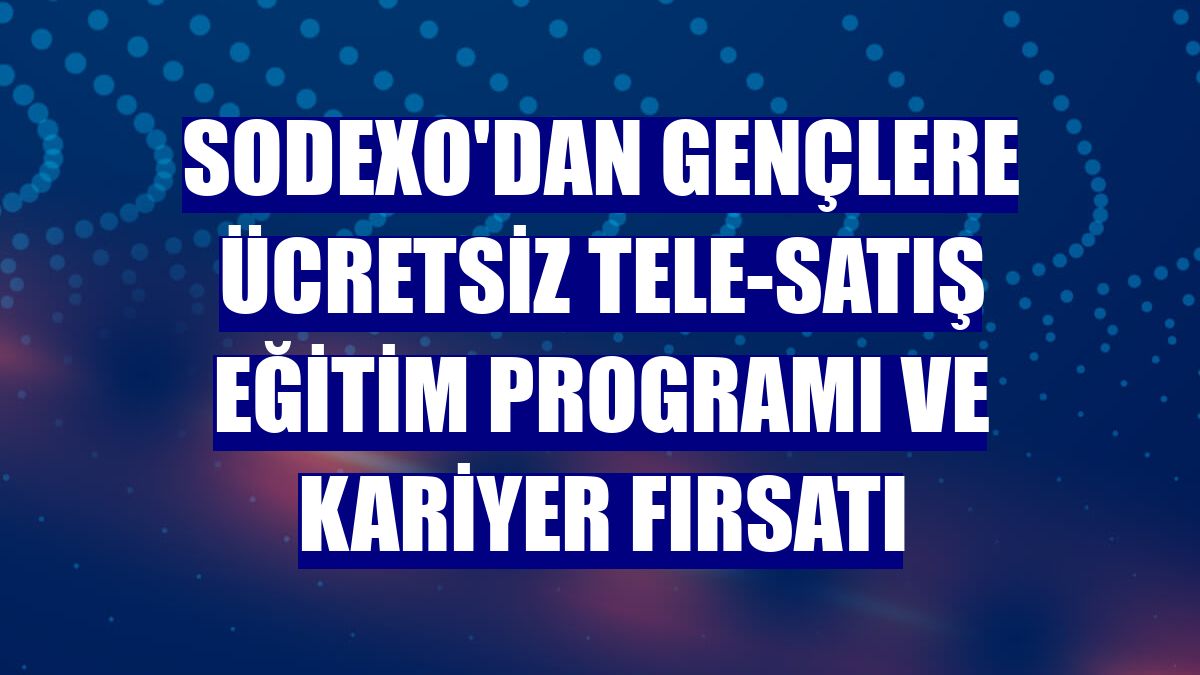 Sodexo'dan gençlere ücretsiz tele-satış eğitim programı ve kariyer fırsatı