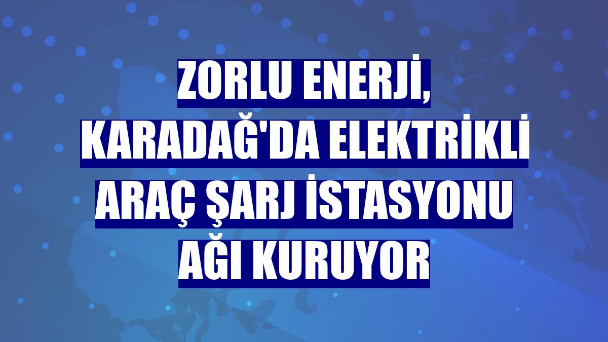 Zorlu Enerji, Karadağ'da elektrikli araç şarj istasyonu ağı kuruyor