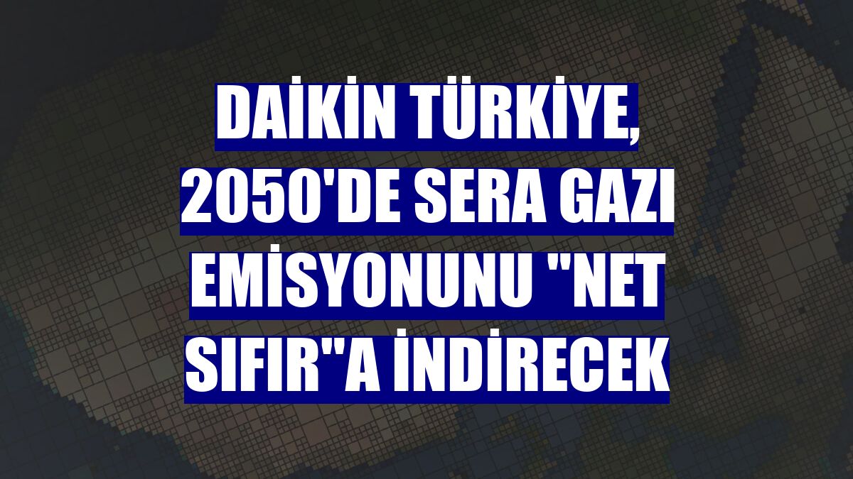 Daikin Türkiye, 2050'de sera gazı emisyonunu "net sıfır"a indirecek