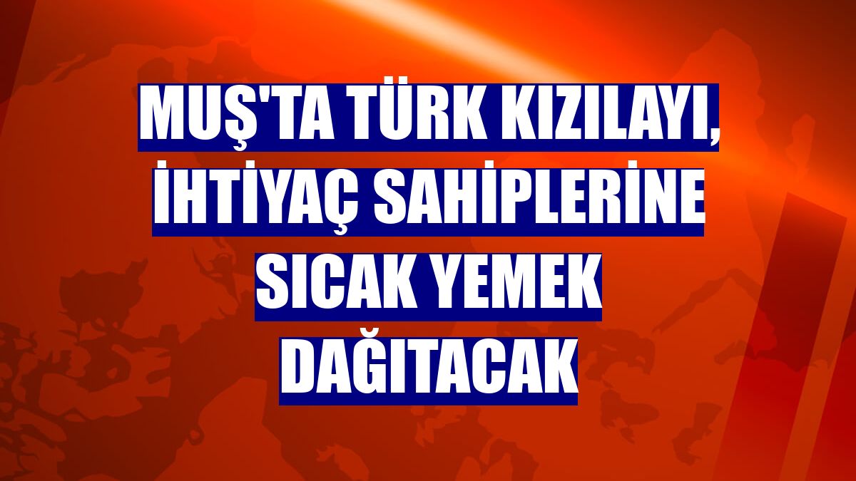 Muş'ta Türk Kızılayı, ihtiyaç sahiplerine sıcak yemek dağıtacak