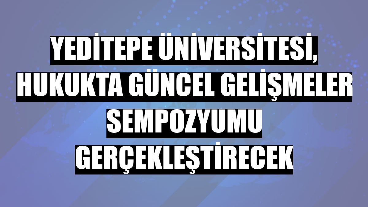 Yeditepe Üniversitesi, Hukukta Güncel Gelişmeler Sempozyumu gerçekleştirecek