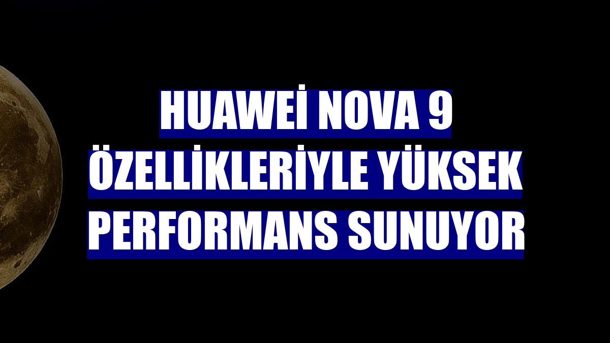 Huawei nova 9 özellikleriyle yüksek performans sunuyor