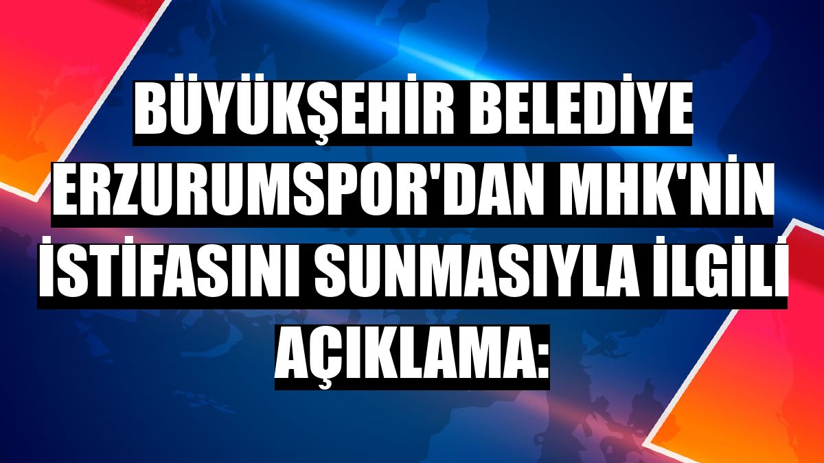 Büyükşehir Belediye Erzurumspor'dan MHK'nin istifasını sunmasıyla ilgili açıklama: