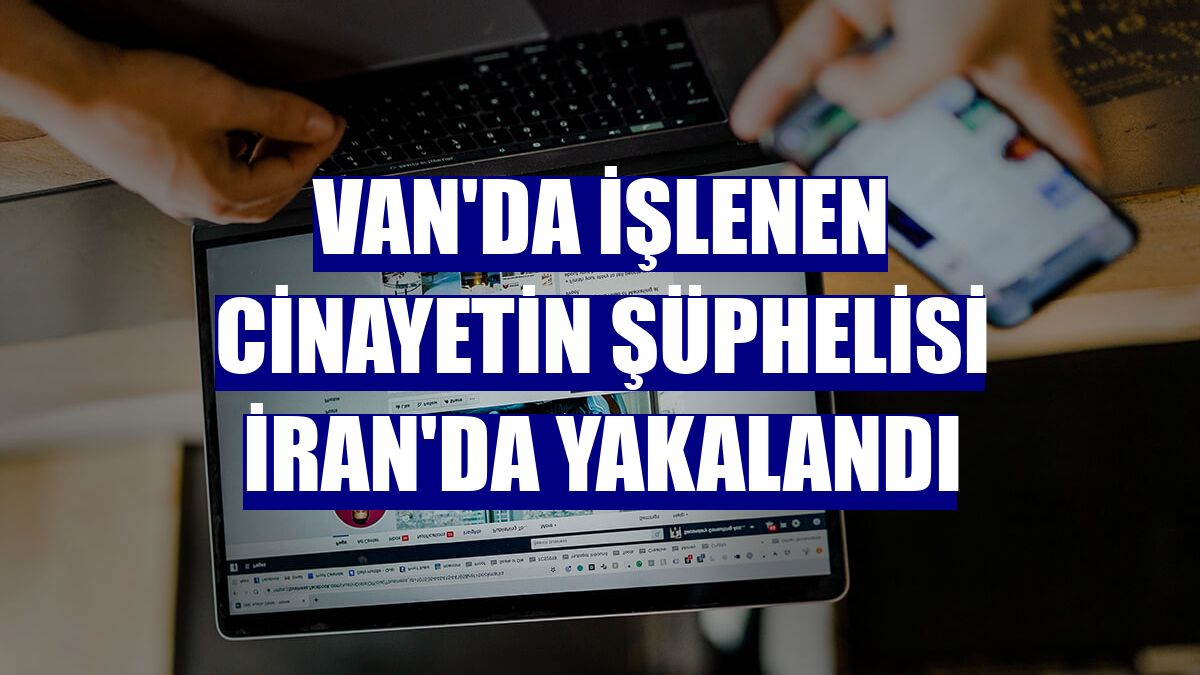 Van'da işlenen cinayetin şüphelisi İran'da yakalandı