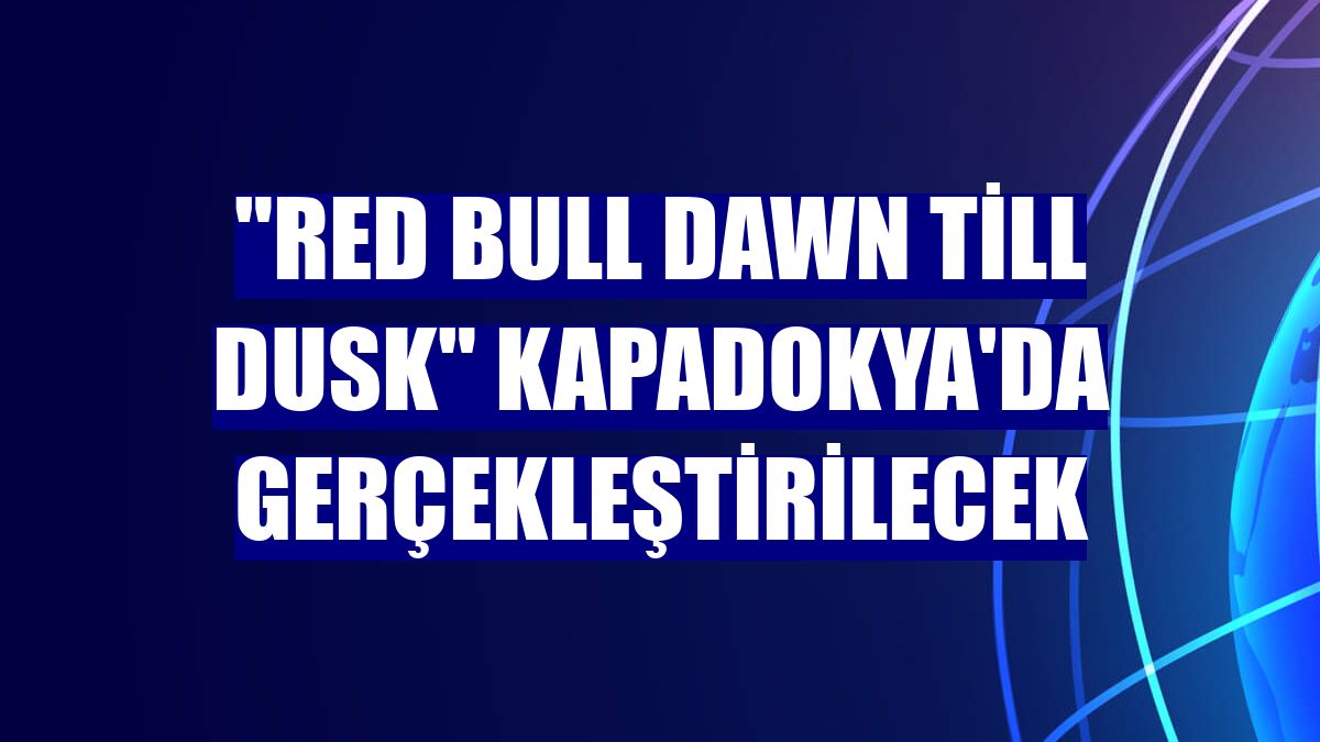 "Red Bull Dawn till Dusk" Kapadokya'da gerçekleştirilecek