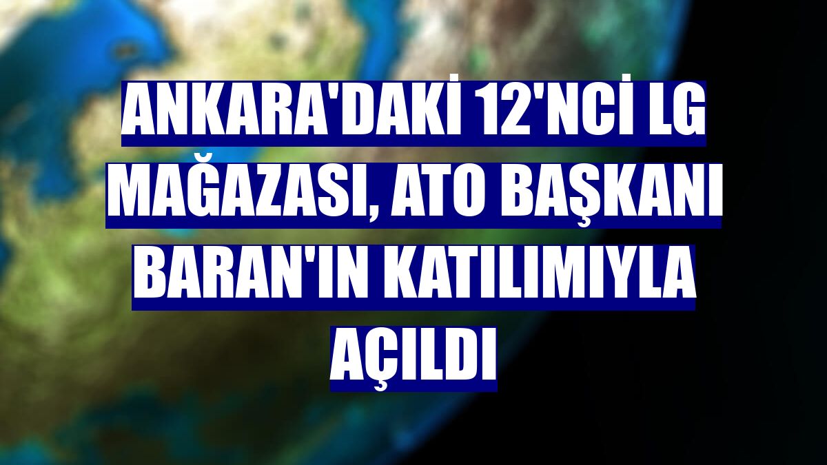 Ankara'daki 12'nci LG mağazası, ATO Başkanı Baran'ın katılımıyla açıldı