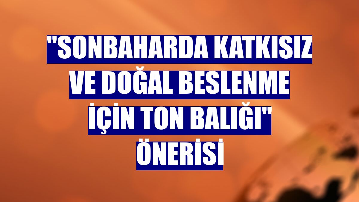 "Sonbaharda katkısız ve doğal beslenme için ton balığı" önerisi