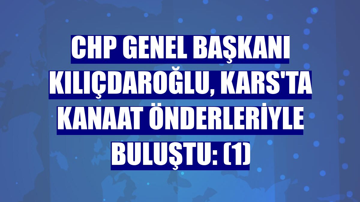 CHP Genel Başkanı Kılıçdaroğlu, Kars'ta kanaat önderleriyle buluştu: (1)