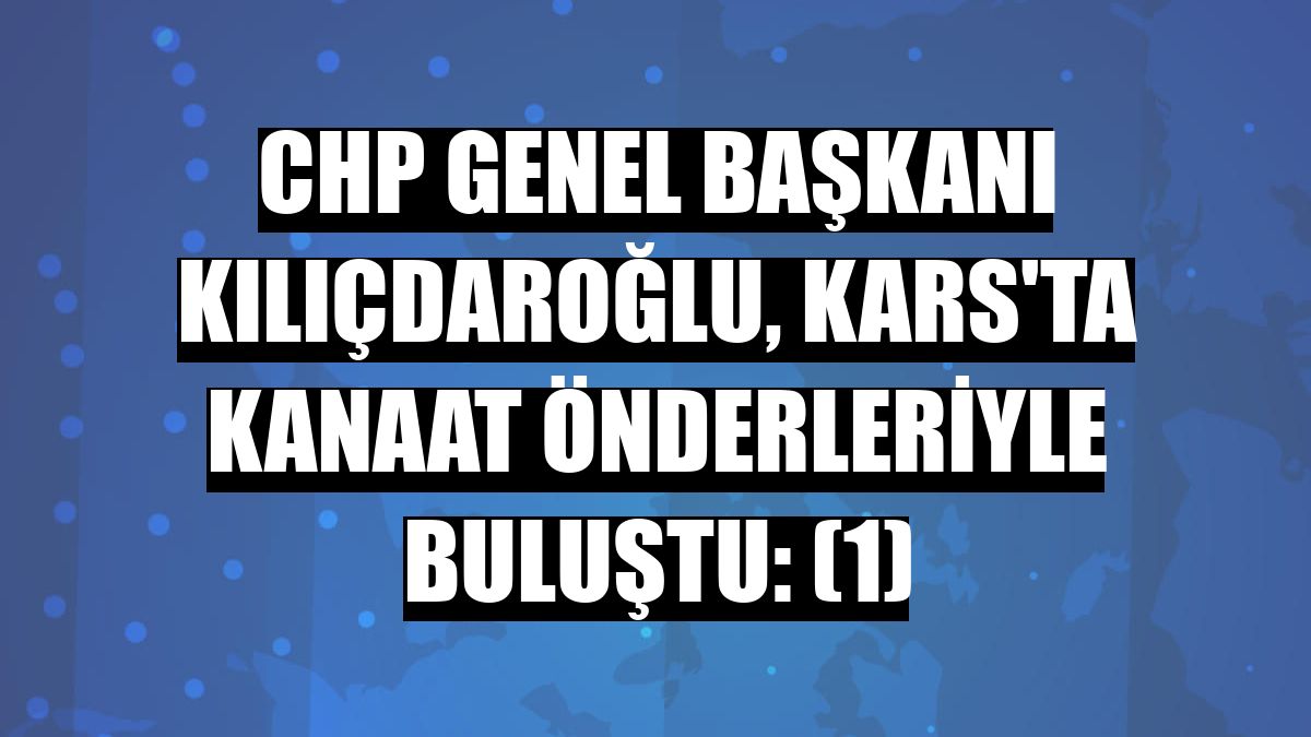 CHP Genel Başkanı Kılıçdaroğlu, Kars'ta kanaat önderleriyle buluştu: (1)