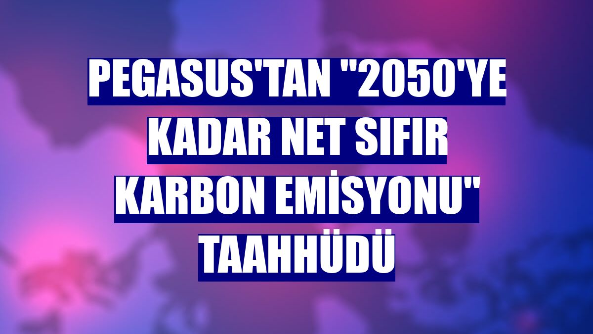 Pegasus'tan "2050'ye kadar Net Sıfır Karbon Emisyonu" taahhüdü