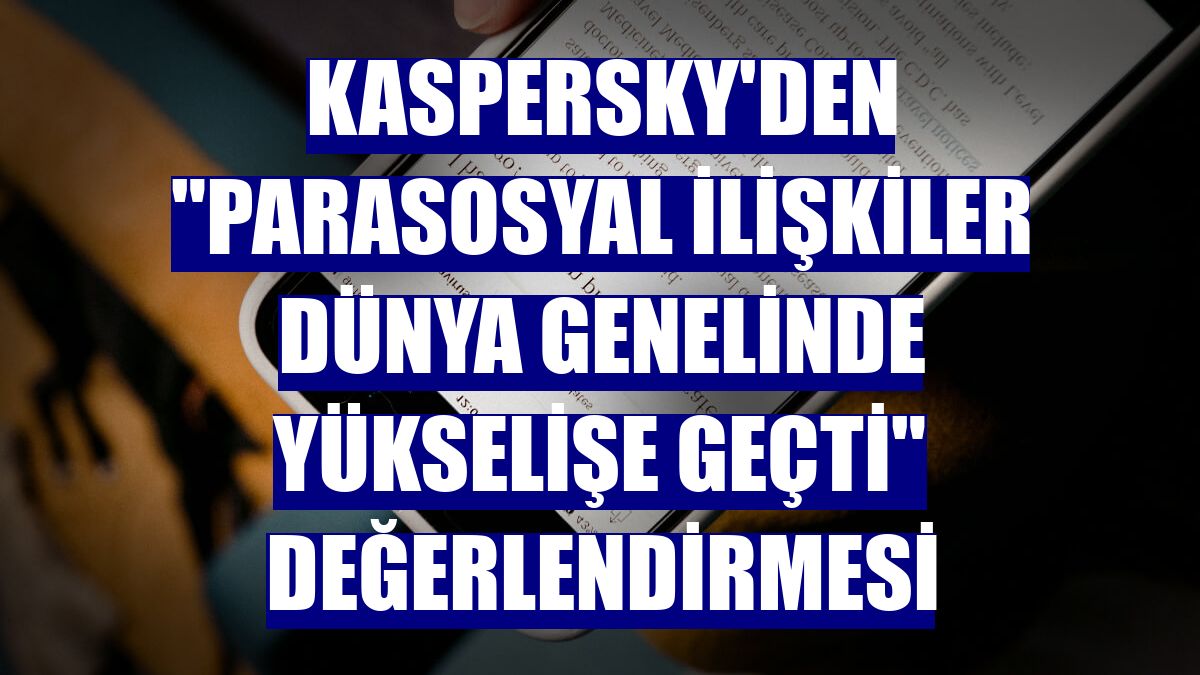 Kaspersky'den "parasosyal ilişkiler dünya genelinde yükselişe geçti" değerlendirmesi