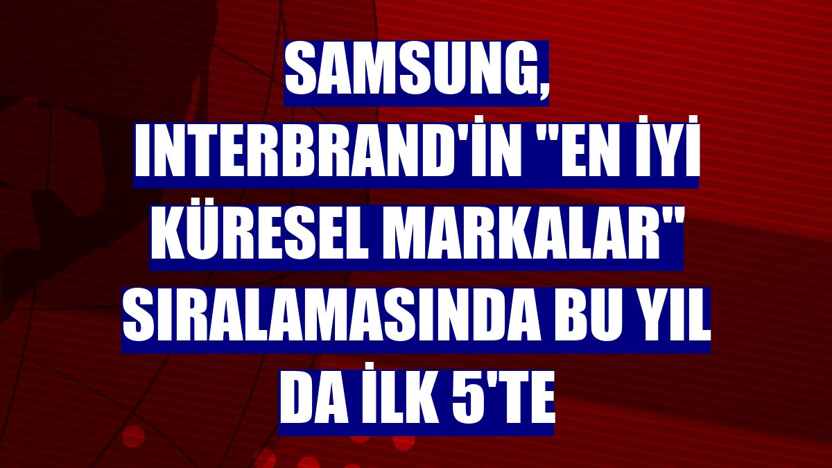 Samsung, Interbrand'in "En İyi Küresel Markalar" sıralamasında bu yıl da ilk 5'te
