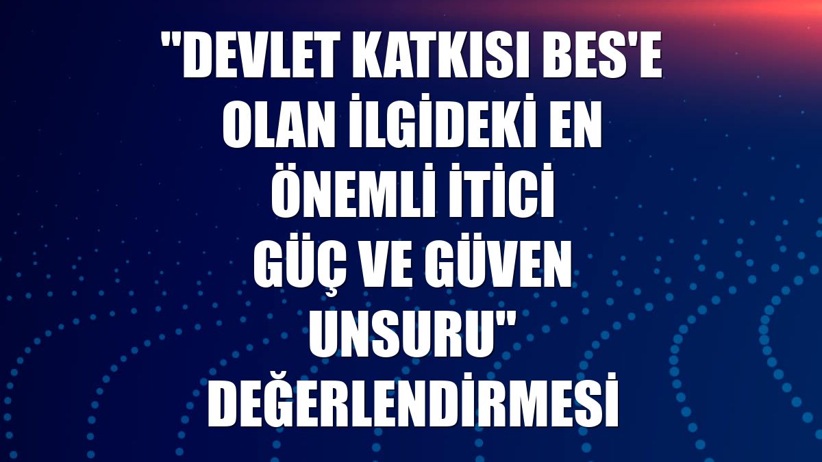 "Devlet katkısı BES'e olan ilgideki en önemli itici güç ve güven unsuru" değerlendirmesi
