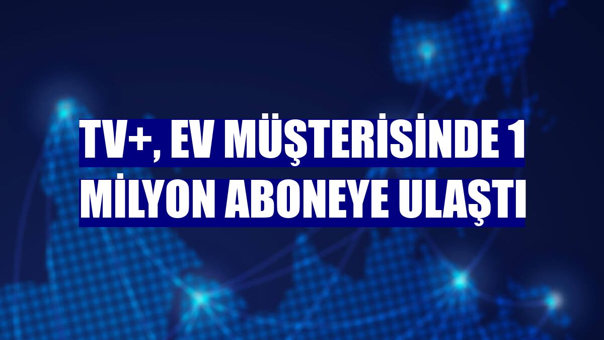 TV+, ev müşterisinde 1 milyon aboneye ulaştı