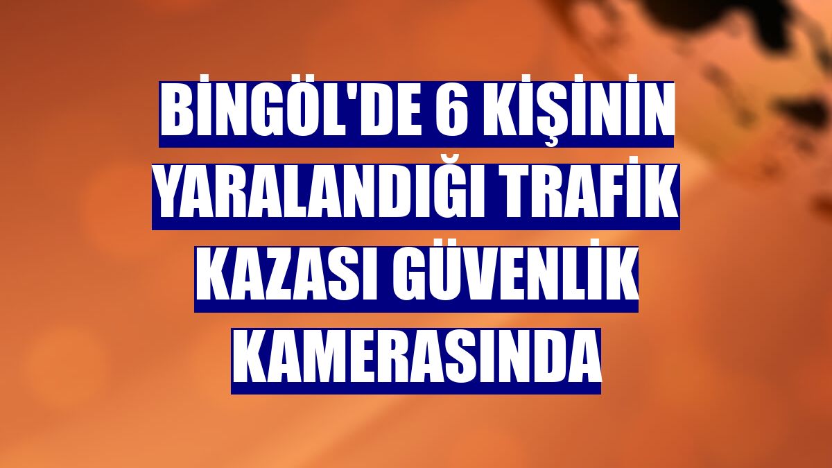 Bingöl'de 6 kişinin yaralandığı trafik kazası güvenlik kamerasında