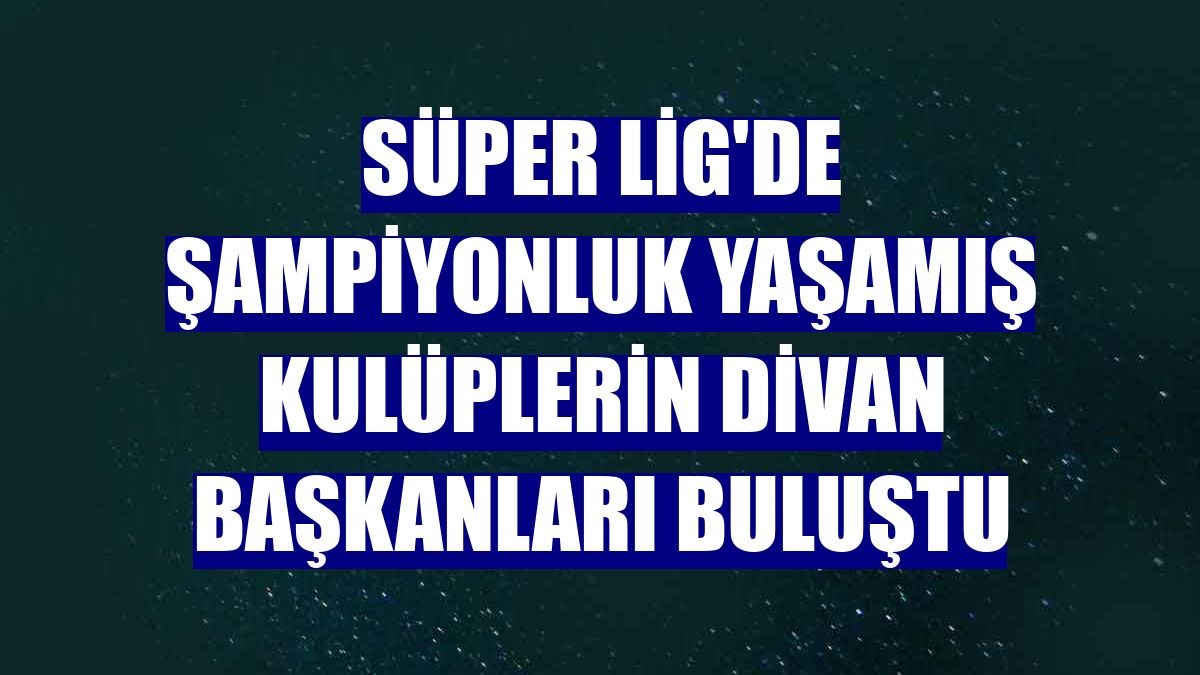 Süper Lig'de şampiyonluk yaşamış kulüplerin divan başkanları buluştu