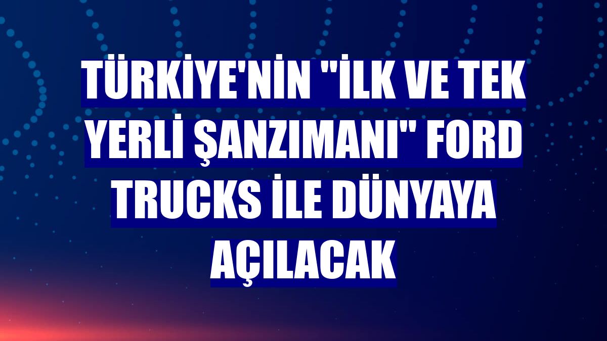 Türkiye'nin "ilk ve tek yerli şanzımanı" Ford Trucks ile dünyaya açılacak