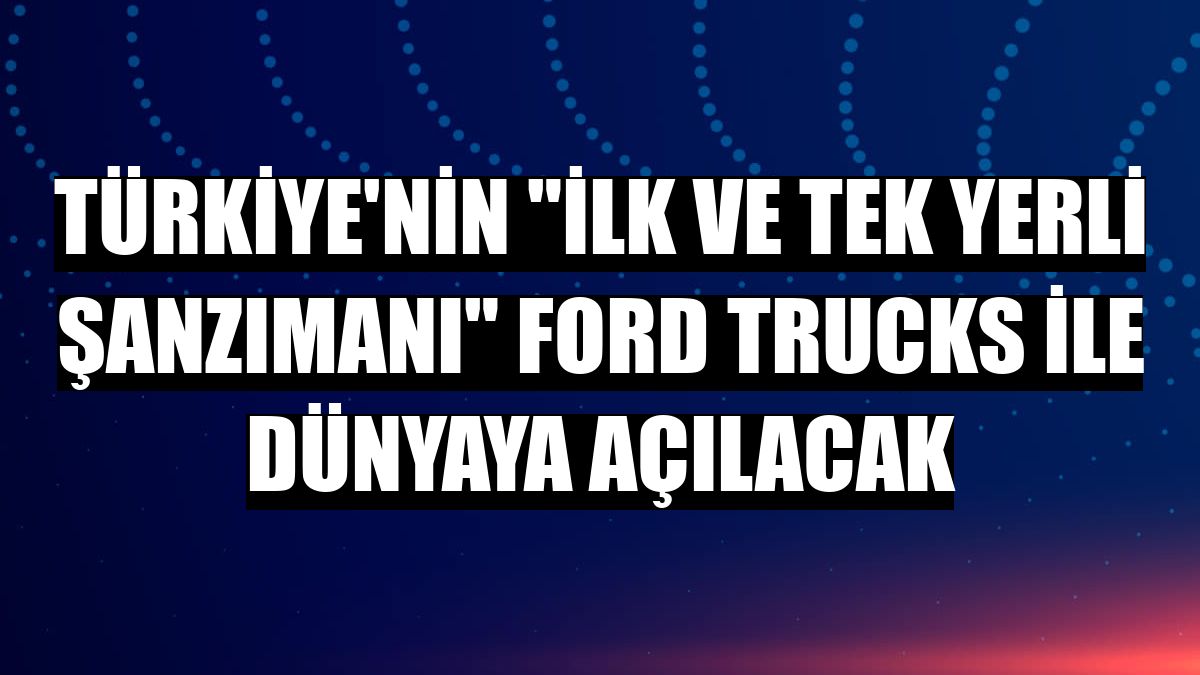 Türkiye'nin 'ilk ve tek yerli şanzımanı' Ford Trucks ile dünyaya açılacak