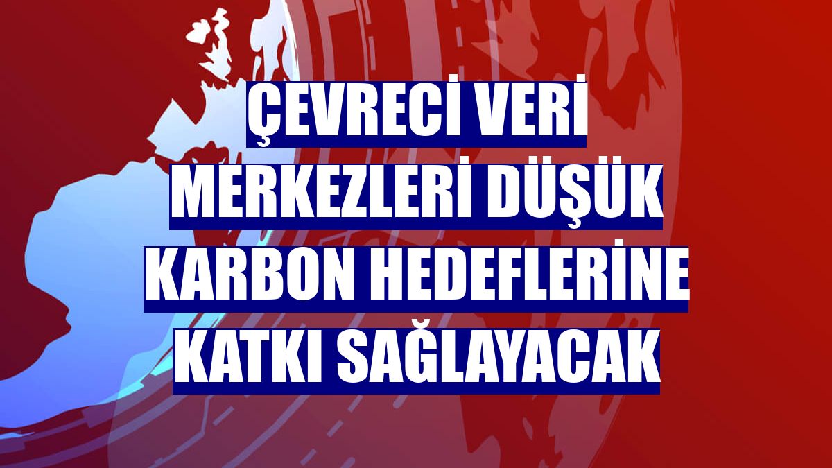 Çevreci veri merkezleri düşük karbon hedeflerine katkı sağlayacak