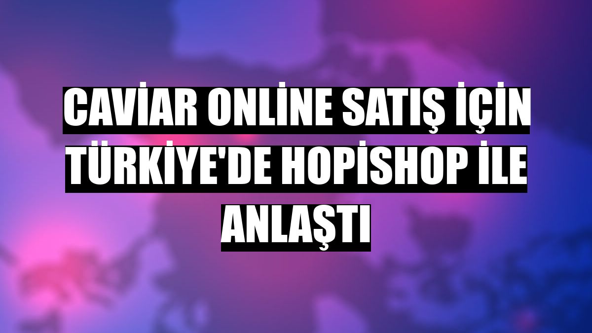 Caviar online satış için Türkiye'de Hopishop ile anlaştı