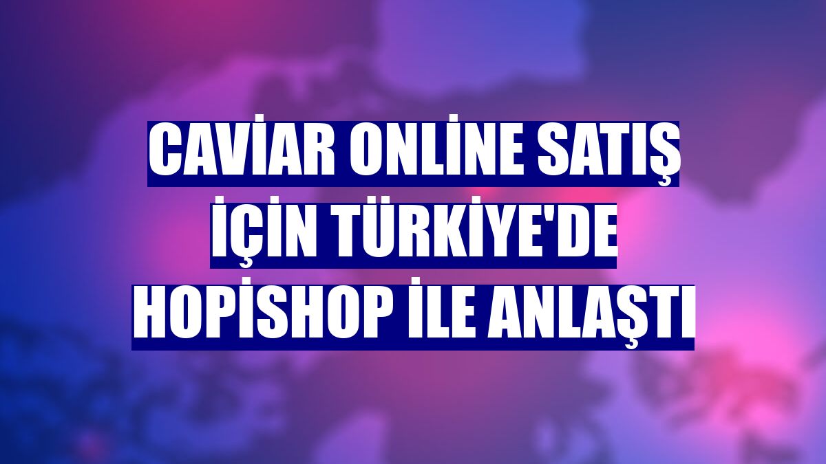 Caviar online satış için Türkiye'de Hopishop ile anlaştı