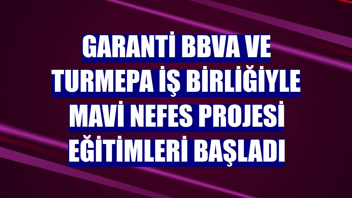 Garanti BBVA ve TURMEPA iş birliğiyle Mavi Nefes Projesi eğitimleri başladı