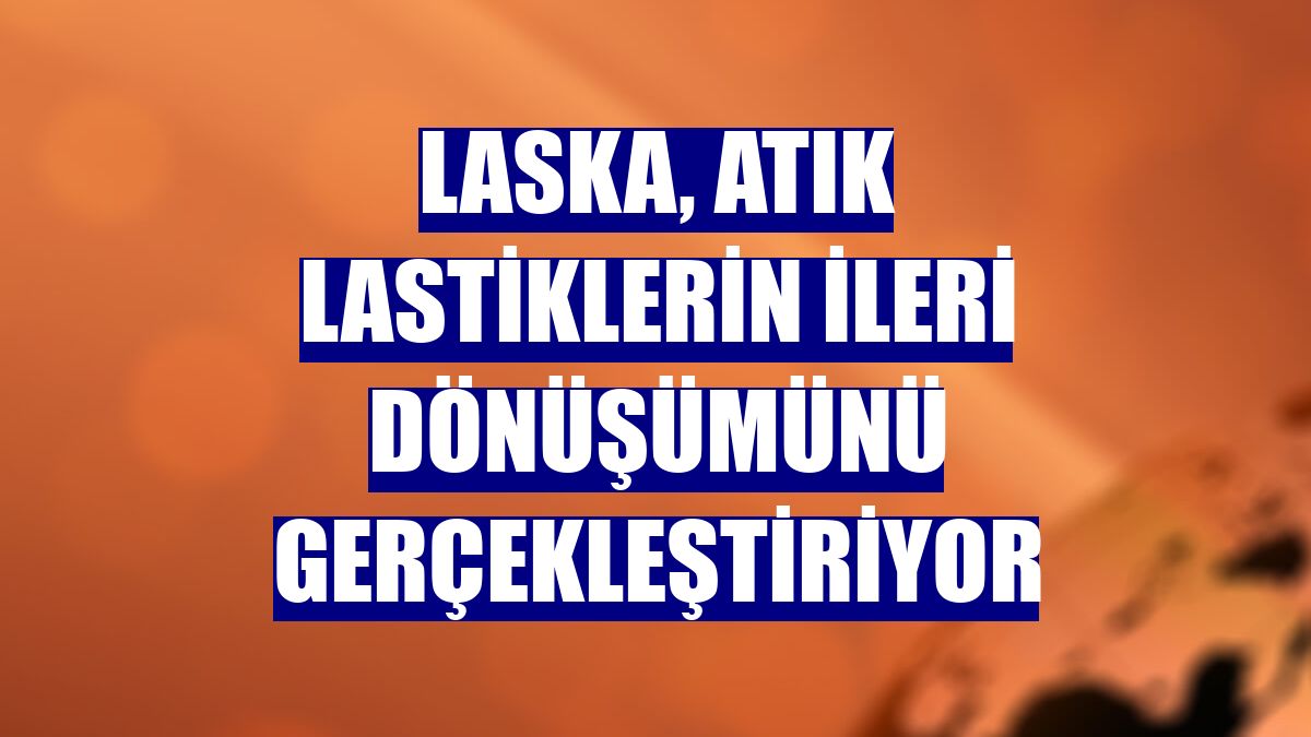 Laska, atık lastiklerin ileri dönüşümünü gerçekleştiriyor