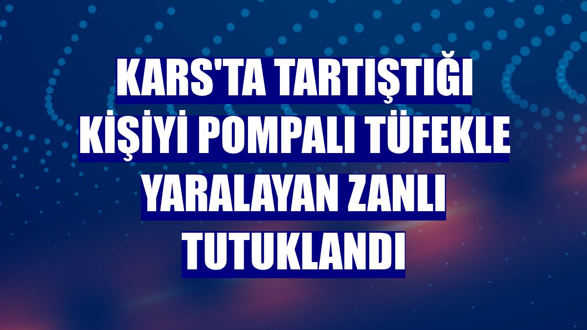 Kars'ta tartıştığı kişiyi pompalı tüfekle yaralayan zanlı tutuklandı