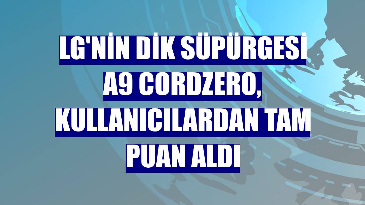 LG'nin dik süpürgesi A9 CordZero, kullanıcılardan tam puan aldı