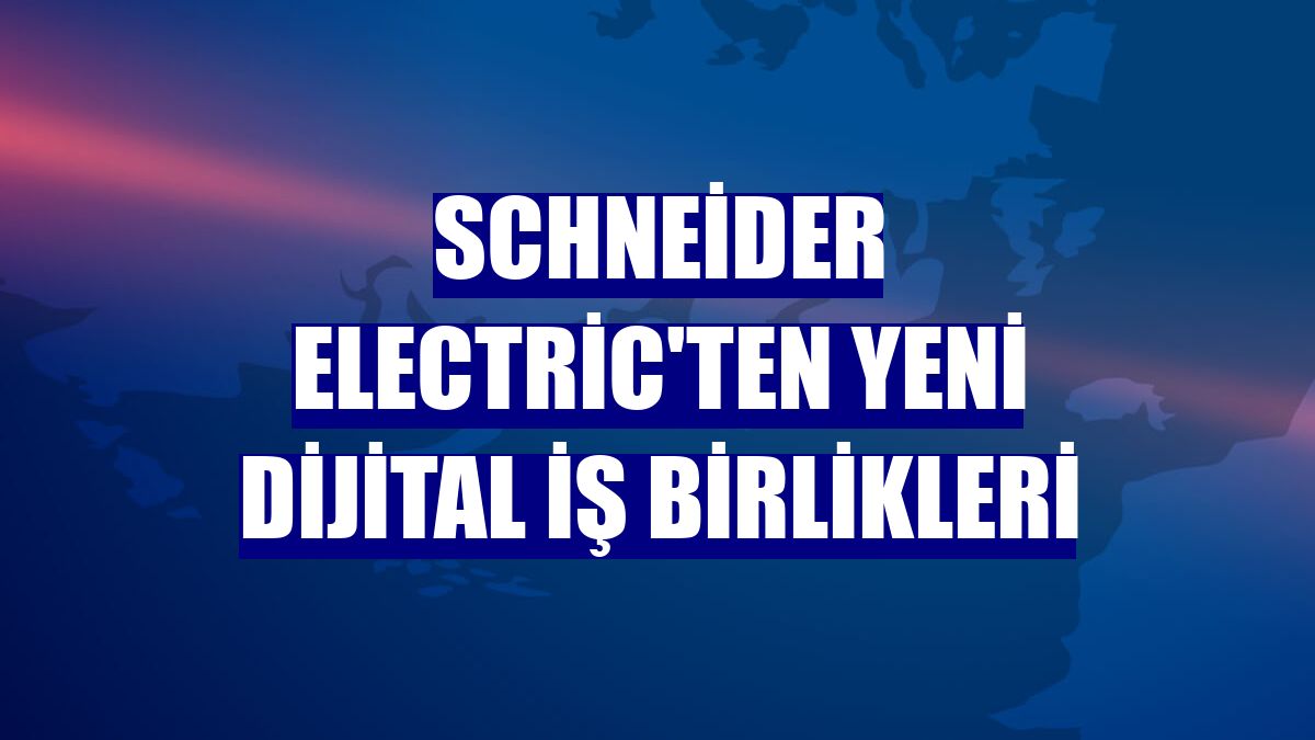 Schneider Electric'ten yeni dijital iş birlikleri