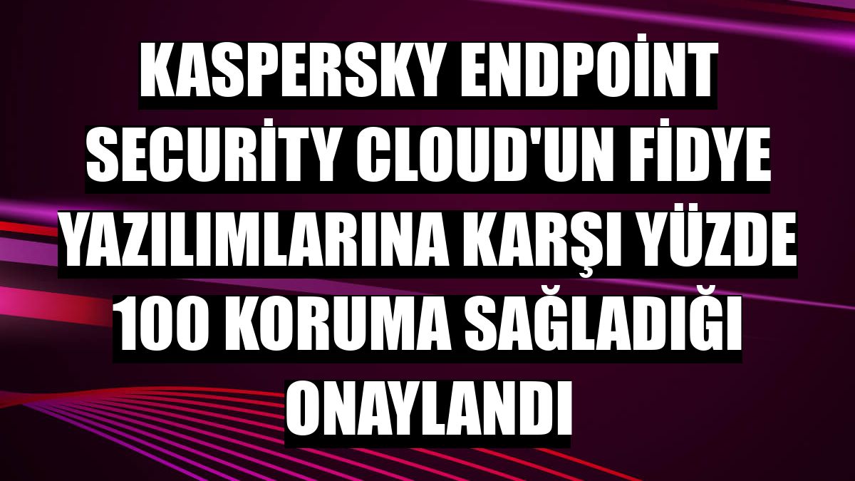 Kaspersky Endpoint Security Cloud'un fidye yazılımlarına karşı yüzde 100 koruma sağladığı onaylandı
