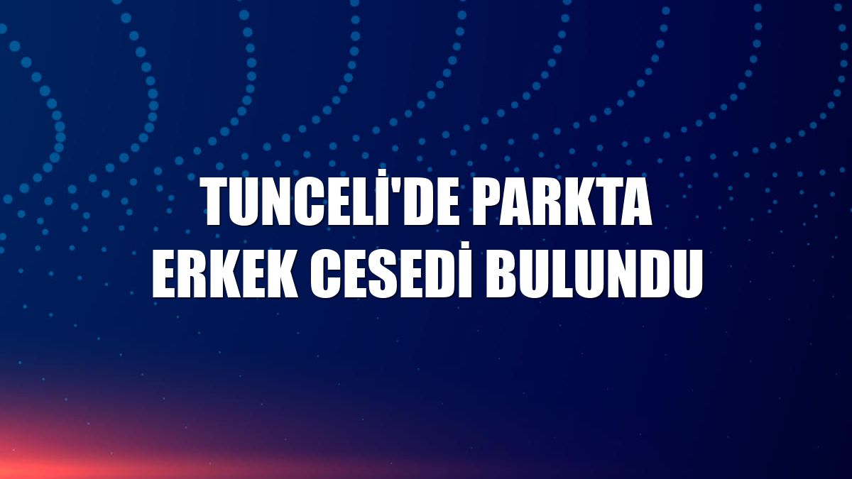 Tunceli'de parkta erkek cesedi bulundu