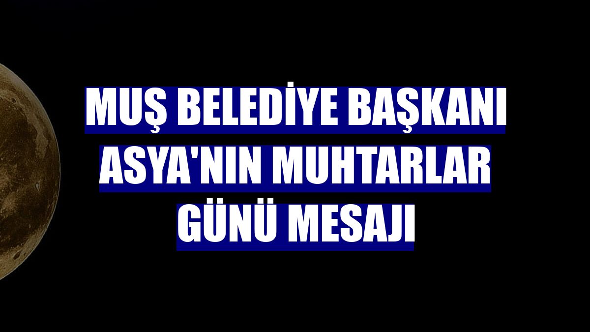 Muş Belediye Başkanı Asya'nın Muhtarlar Günü mesajı