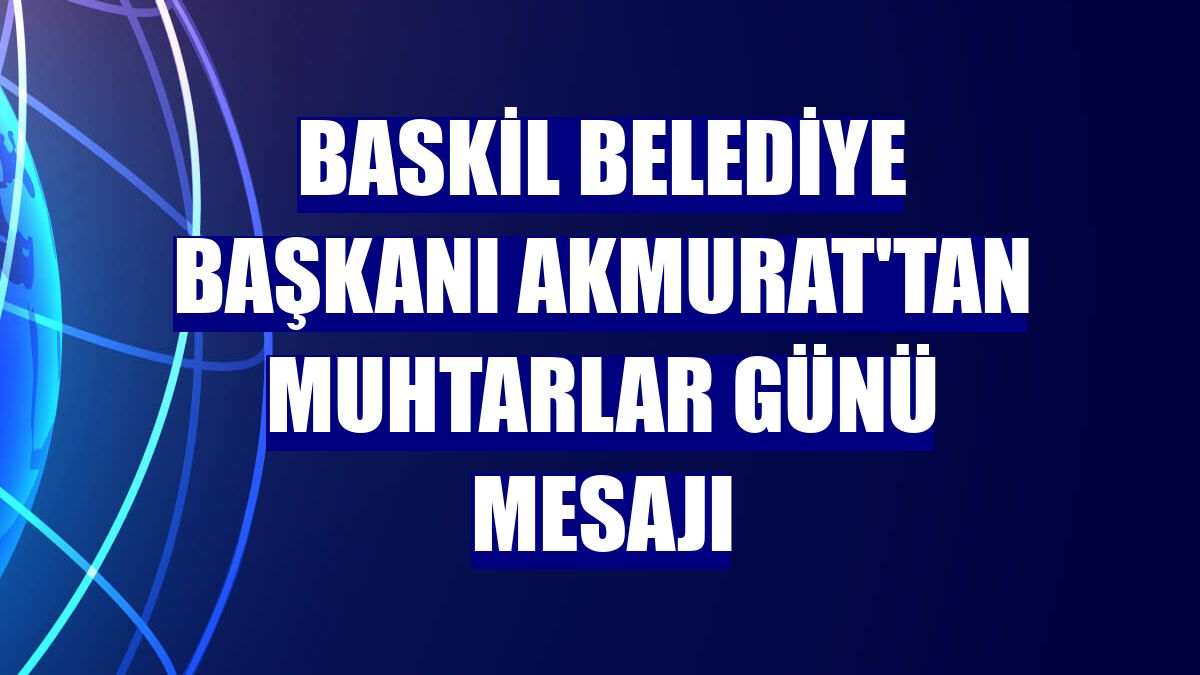 Baskil Belediye Başkanı Akmurat'tan Muhtarlar Günü mesajı