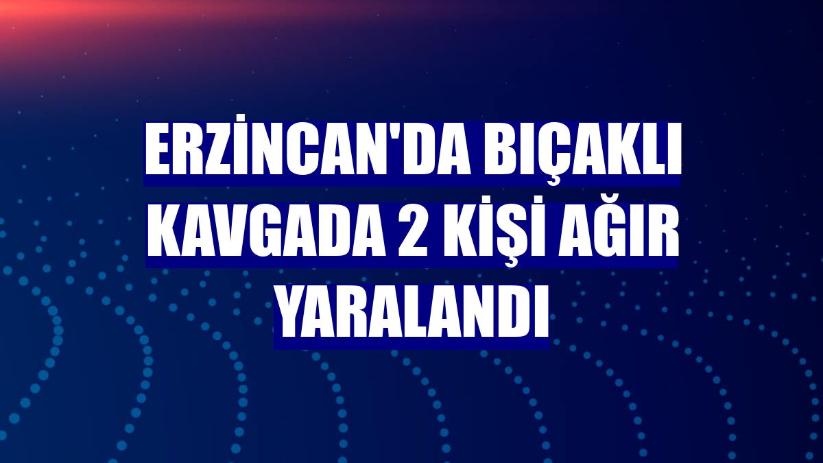Erzincan'da bıçaklı kavgada 2 kişi ağır yaralandı