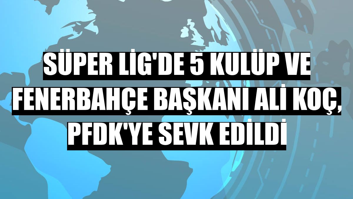 Süper Lig'de 5 kulüp ve Fenerbahçe Başkanı Ali Koç, PFDK'ye sevk edildi